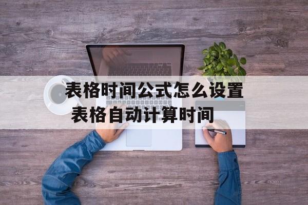 表格时间公式怎么设置 表格自动计算时间-第1张图片-