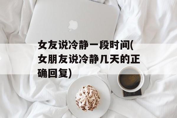 女友说冷静一段时间(女朋友说冷静几天的正确回复)-第1张图片-