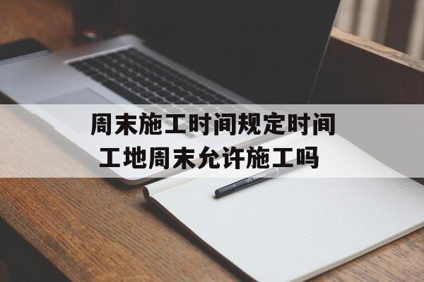 周末施工时间规定时间 工地周末允许施工吗-第1张图片-