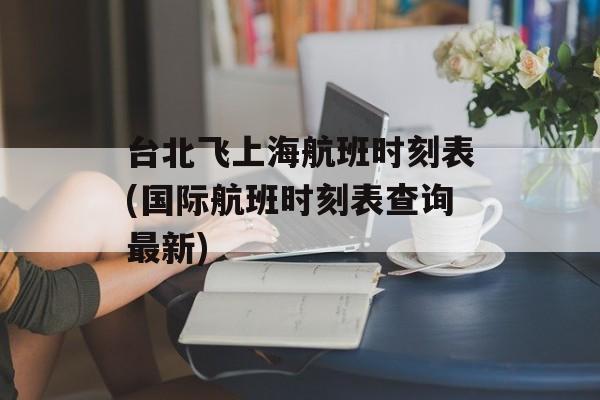 台北飞上海航班时刻表(国际航班时刻表查询最新)-第1张图片-