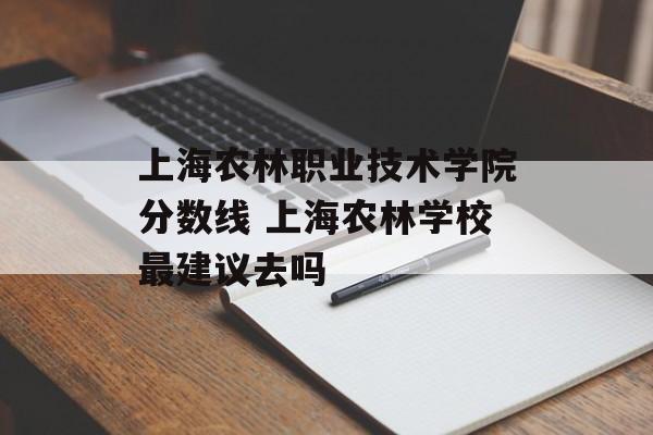 上海农林职业技术学院分数线 上海农林学校最建议去吗-第1张图片-