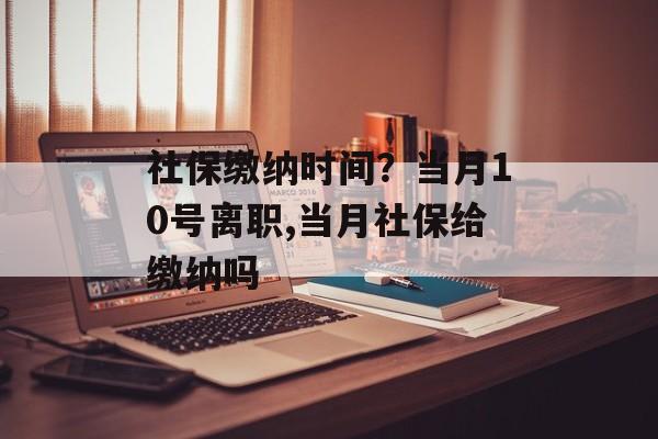 社保缴纳时间？当月10号离职,当月社保给缴纳吗-第1张图片-
