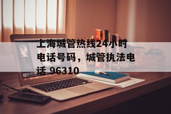 上海城管热线24小时电话号码，城管执法电话 96310-第1张图片-