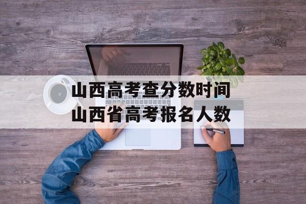 山西高考查分数时间 山西省高考报名人数-第1张图片-