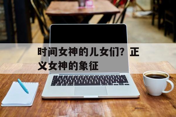 时间女神的儿女们？正义女神的象征-第1张图片-