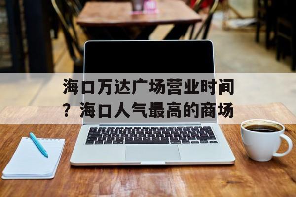 海口万达广场营业时间？海口人气最高的商场-第1张图片-