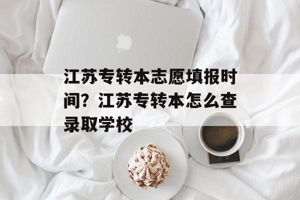江苏专转本志愿填报时间？江苏专转本怎么查录取学校-第1张图片-