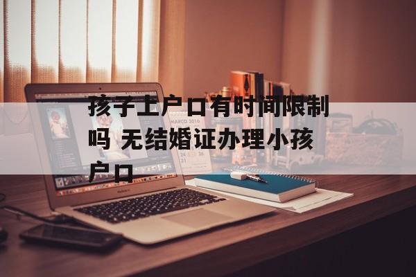 孩子上户口有时间限制吗 无结婚证办理小孩户口-第1张图片-