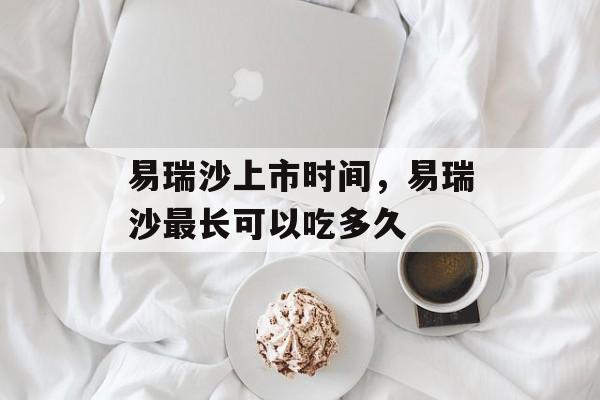 易瑞沙上市时间，易瑞沙最长可以吃多久-第1张图片-