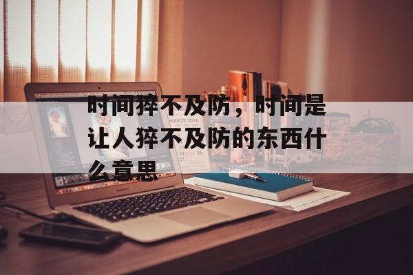 时间猝不及防，时间是让人猝不及防的东西什么意思-第1张图片-