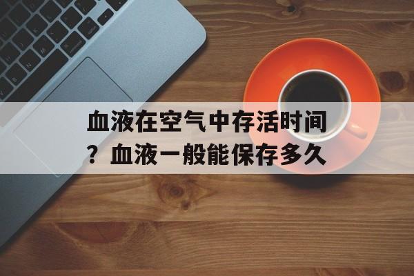 血液在空气中存活时间？血液一般能保存多久-第1张图片-