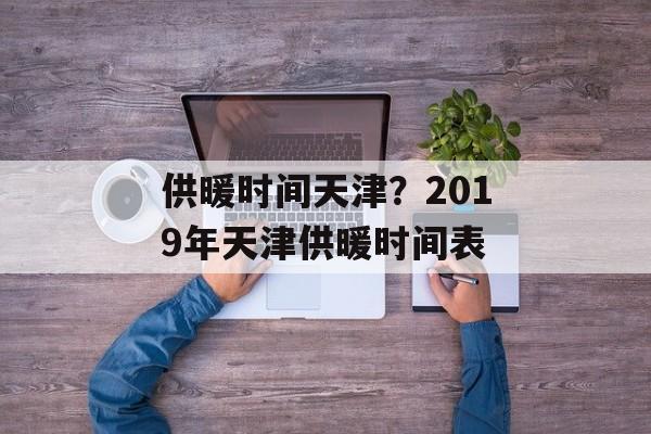 供暖时间天津？2019年天津供暖时间表-第1张图片-