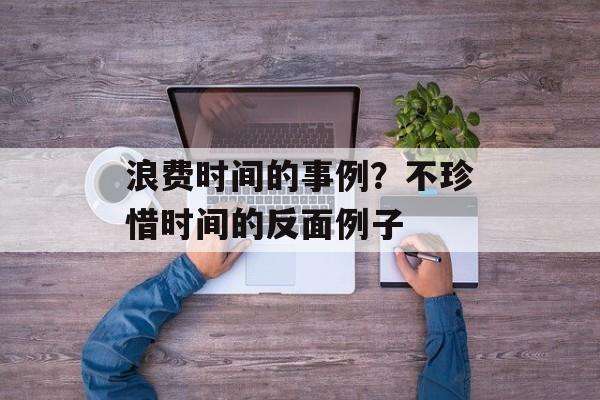 浪费时间的事例？不珍惜时间的反面例子-第1张图片-