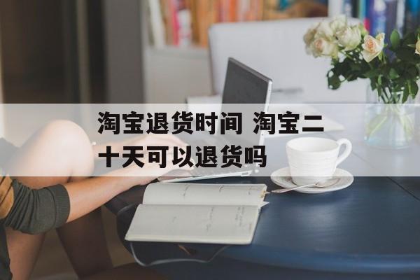 淘宝退货时间 淘宝二十天可以退货吗-第1张图片-