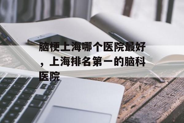 脑梗上海哪个医院最好，上海排名第一的脑科医院-第1张图片-