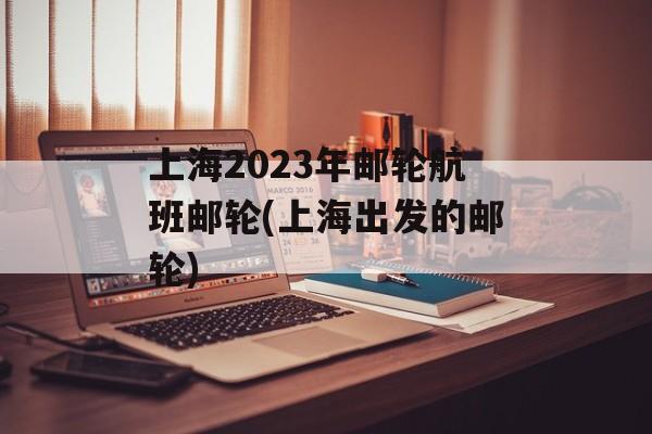 上海2023年邮轮航班邮轮(上海出发的邮轮)-第1张图片-