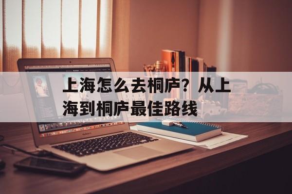 上海怎么去桐庐？从上海到桐庐最佳路线-第1张图片-