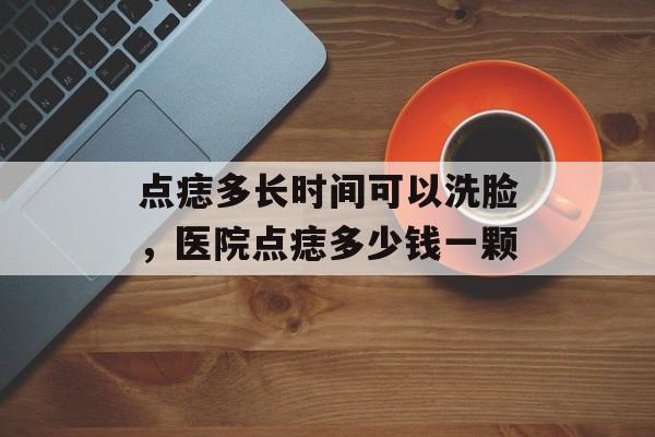 点痣多长时间可以洗脸，医院点痣多少钱一颗-第1张图片-