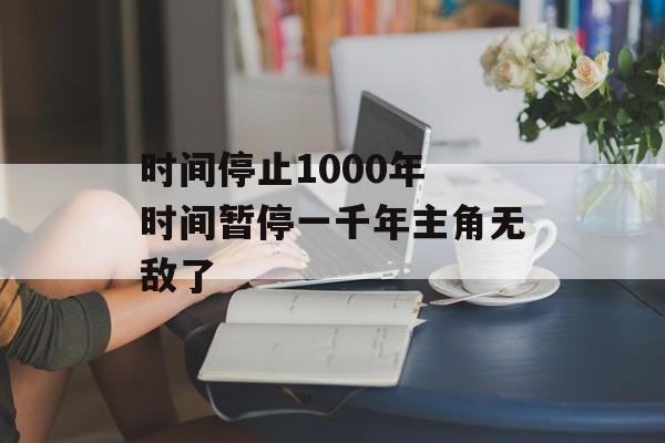 时间停止1000年 时间暂停一千年主角无敌了-第1张图片-