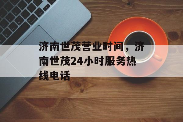 济南世茂营业时间，济南世茂24小时服务热线电话-第1张图片-