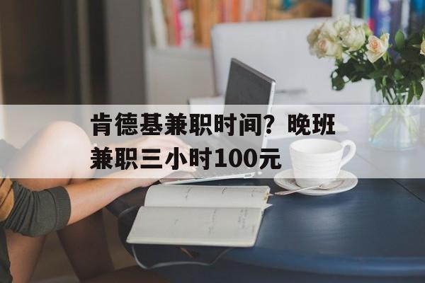 肯德基兼职时间？晚班兼职三小时100元-第1张图片-