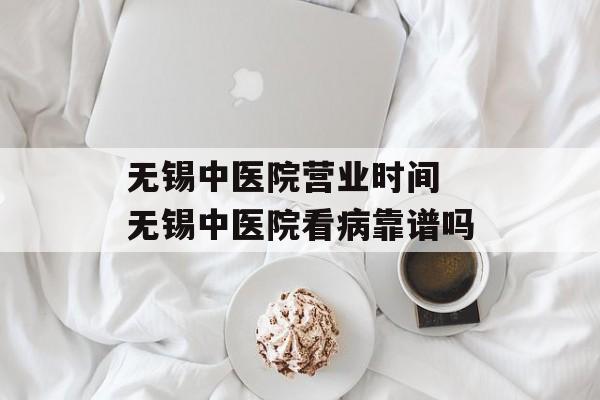 无锡中医院营业时间 无锡中医院看病靠谱吗-第1张图片-