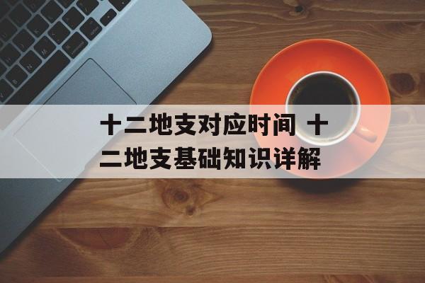 十二地支对应时间 十二地支基础知识详解-第1张图片-