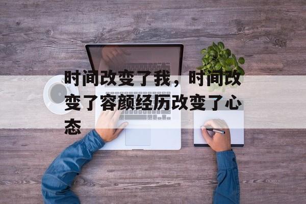 时间改变了我，时间改变了容颜经历改变了心态-第1张图片-