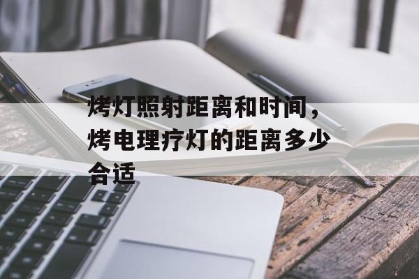 烤灯照射距离和时间，烤电理疗灯的距离多少合适-第1张图片-