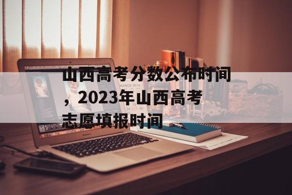 山西高考分数公布时间，2023年山西高考志愿填报时间-第1张图片-