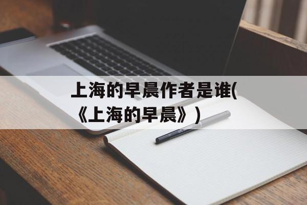 上海的早晨作者是谁(《上海的早晨》)-第1张图片-