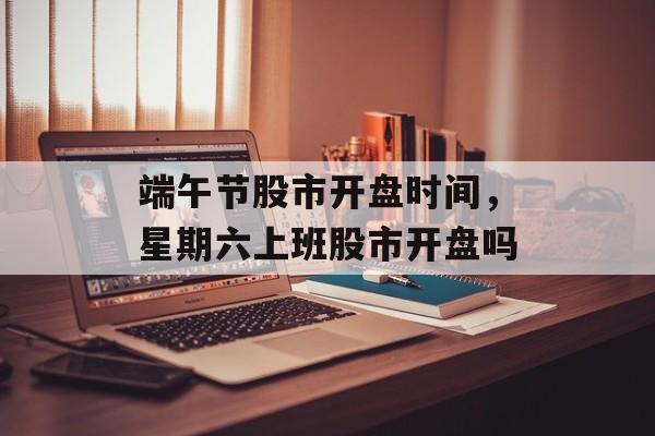 端午节股市开盘时间，星期六上班股市开盘吗-第1张图片-