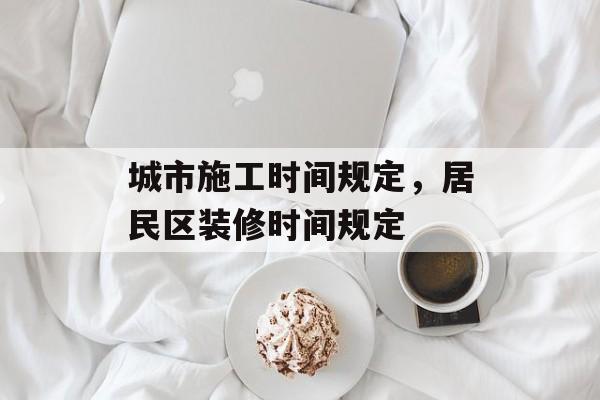 城市施工时间规定，居民区装修时间规定-第1张图片-