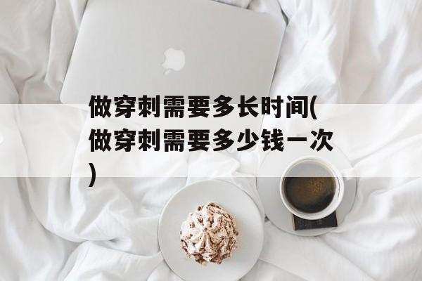 做穿刺需要多长时间(做穿刺需要多少钱一次)-第1张图片-