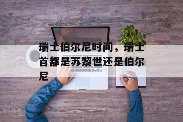 瑞士伯尔尼时间，瑞士首都是苏黎世还是伯尔尼-第1张图片-