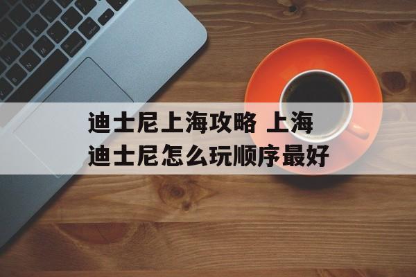 迪士尼上海攻略 上海迪士尼怎么玩顺序最好-第1张图片-