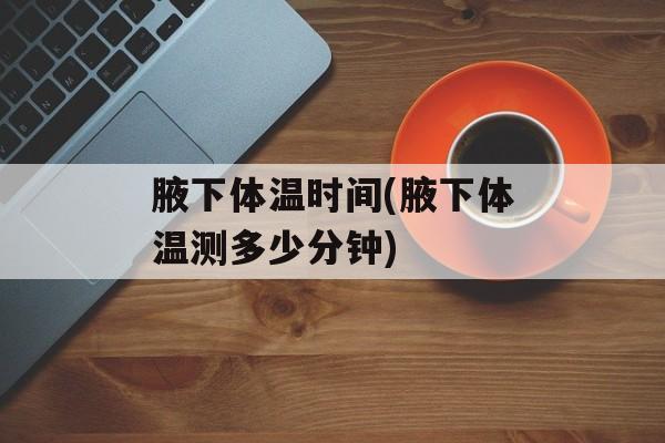 腋下体温时间(腋下体温测多少分钟)-第1张图片-