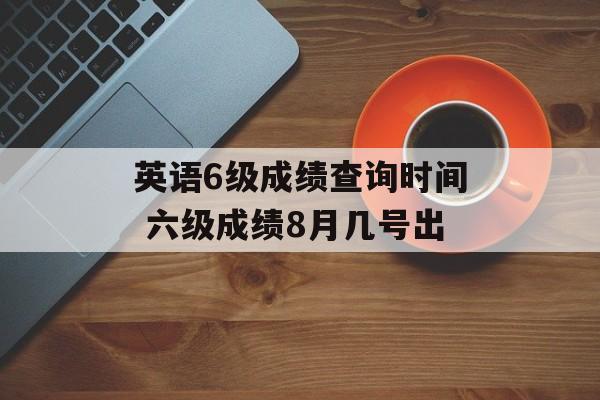 英语6级成绩查询时间 六级成绩8月几号出-第1张图片-