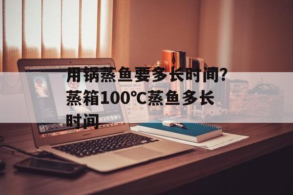 用锅蒸鱼要多长时间？蒸箱100℃蒸鱼多长时间-第1张图片-