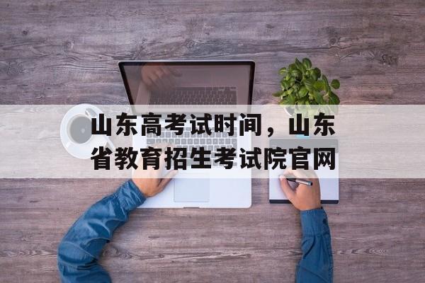 山东高考试时间，山东省教育招生考试院官网-第1张图片-