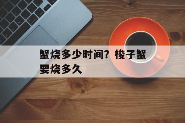 蟹烧多少时间？梭子蟹要烧多久-第1张图片-