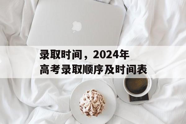 录取时间，2024年高考录取顺序及时间表-第1张图片-