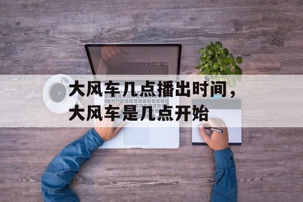 大风车几点播出时间，大风车是几点开始-第1张图片-