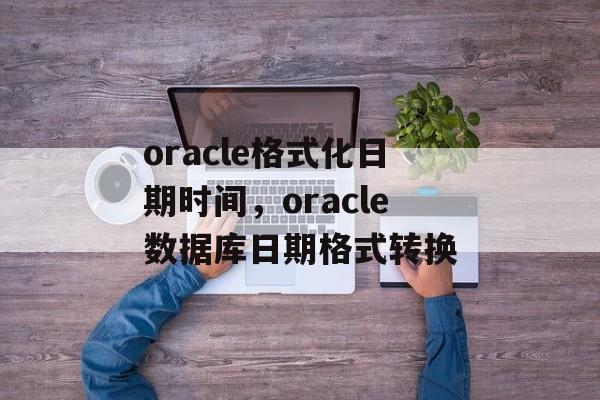 oracle格式化日期时间，oracle数据库日期格式转换-第1张图片-