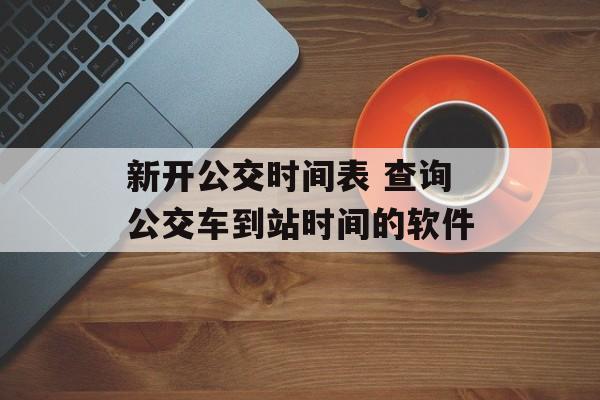 新开公交时间表 查询公交车到站时间的软件-第1张图片-