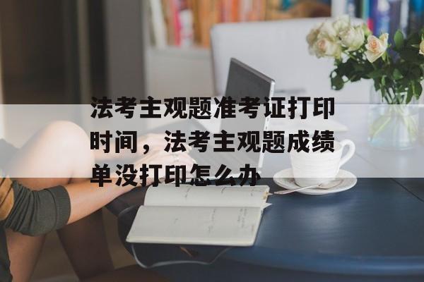法考主观题准考证打印时间，法考主观题成绩单没打印怎么办-第1张图片-