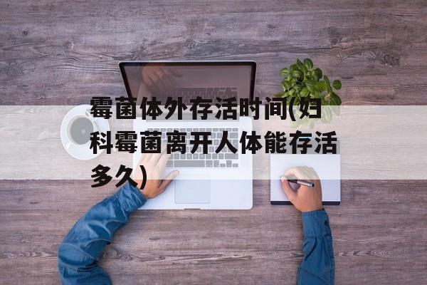 霉菌体外存活时间(妇科霉菌离开人体能存活多久)-第1张图片-