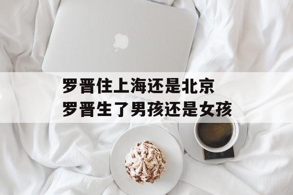 罗晋住上海还是北京 罗晋生了男孩还是女孩-第1张图片-