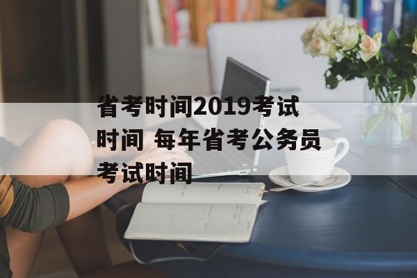 省考时间2019考试时间 每年省考公务员考试时间-第1张图片-