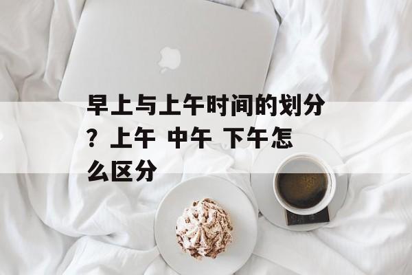 早上与上午时间的划分？上午 中午 下午怎么区分-第1张图片-
